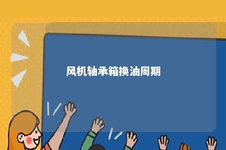 风机轴承箱换油周期 